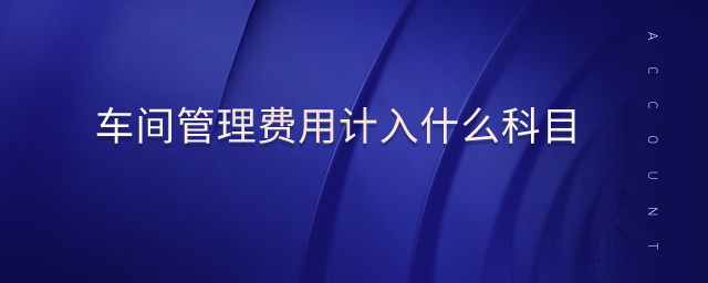 車間管理費(fèi)用計(jì)入什么科目