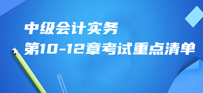 2020年中級會計(jì)實(shí)務(wù)第10-12章考試重點(diǎn)清單！掌握這些再提15分！