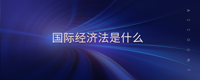 國際經(jīng)濟(jì)法是什么 國際經(jīng)濟(jì)法是什么