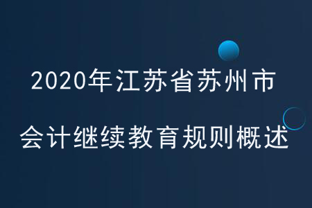 2020年江蘇省蘇州市會計(jì)繼續(xù)教育規(guī)則概述 2020年江蘇省蘇州市會計(jì)繼續(xù)教育規(guī)則概述