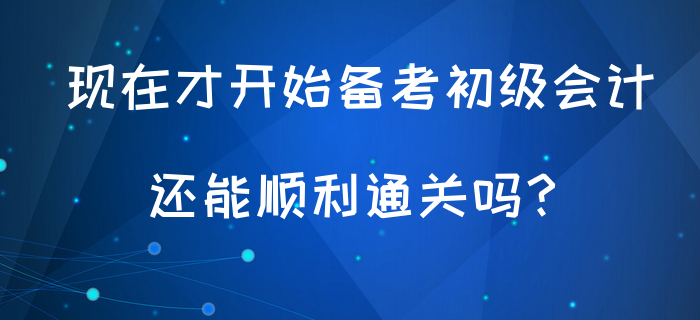 現(xiàn)在才開始備考初級會計，還能順利通關(guān)嗎？
