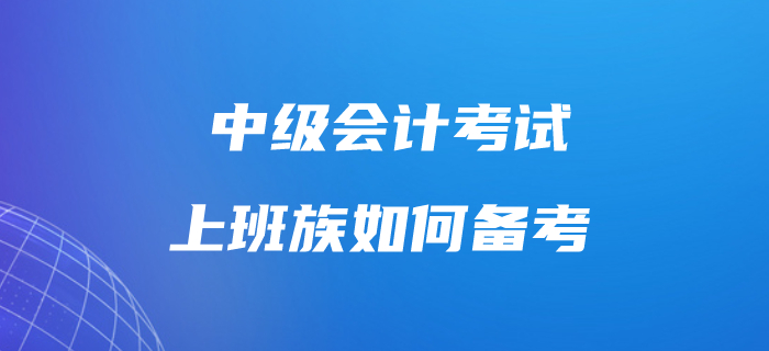 上班族考生備考中級會計考試很吃力？這樣做工作學(xué)習(xí)兩不誤！