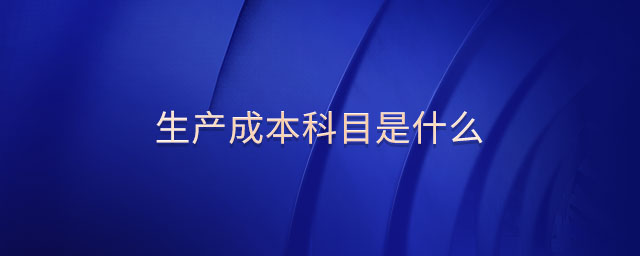 生產(chǎn)成本科目是什么 生產(chǎn)成本科目是什么