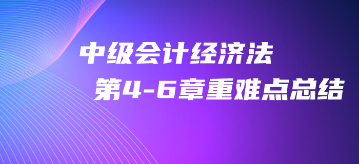 2020年中級(jí)會(huì)計(jì)《經(jīng)濟(jì)法》第4-6章重難點(diǎn)總結(jié)！