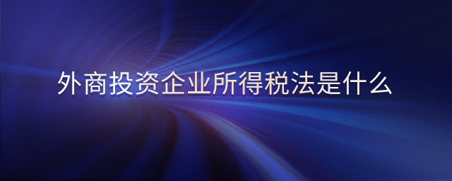 外商投資企業(yè)所得稅法是什么 外商投資企業(yè)所得稅法是什么