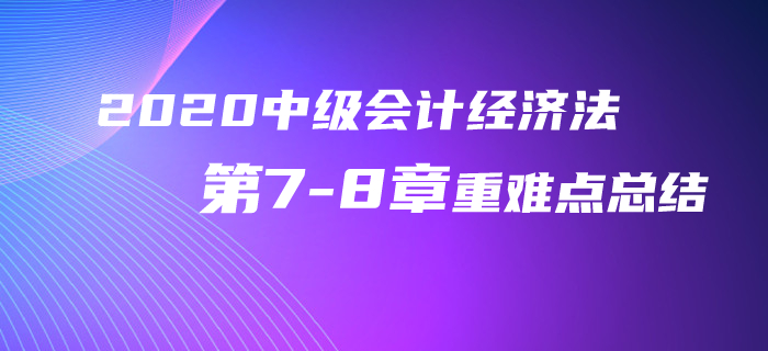 2020年中級(jí)會(huì)計(jì)經(jīng)濟(jì)法第7-8章重難點(diǎn)總結(jié)！再不看就晚了！