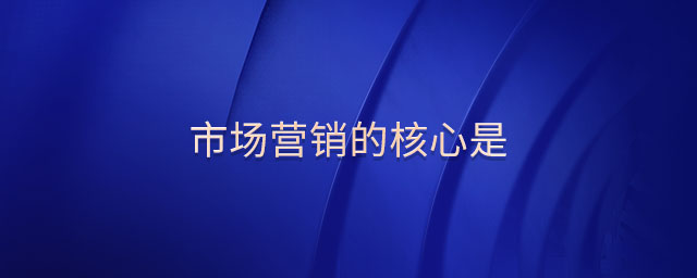 市場營銷的核心是