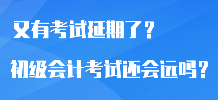 又有7類考試官宣延期了？2020年初級會計考試還會遙遠嗎？
