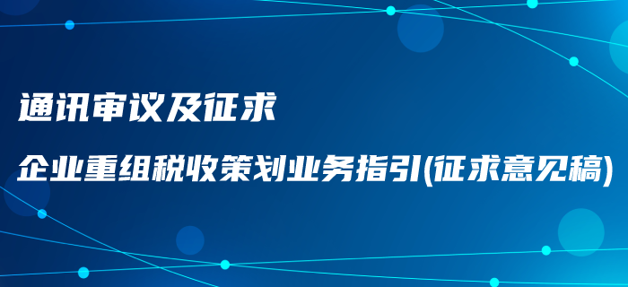 通訊審議及征求《企業(yè)重組稅收策劃業(yè)務(wù)指引（征求意見稿）》通知！