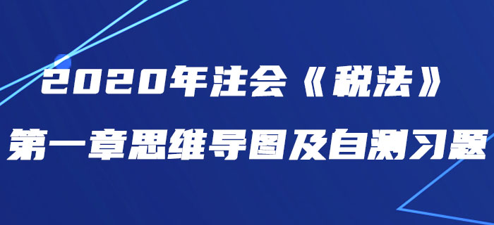 2020年注會(huì)《稅法》第一章思維導(dǎo)圖及自測(cè)習(xí)題