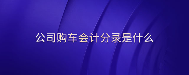 公司購(gòu)車會(huì)計(jì)分錄是什么 公司購(gòu)車會(huì)計(jì)分錄是什么