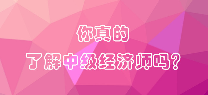 你真的了解中級(jí)經(jīng)濟(jì)師嗎？
