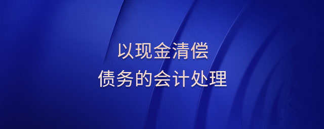 以現(xiàn)金清償債務(wù)的會(huì)計(jì)處理
