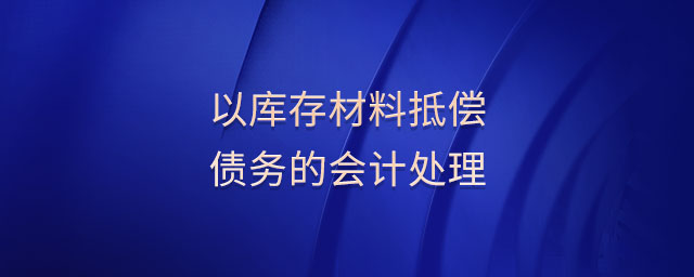 以庫存材料抵償債務(wù)的會計(jì)處理 以庫存材料抵償債務(wù)的會計(jì)處理