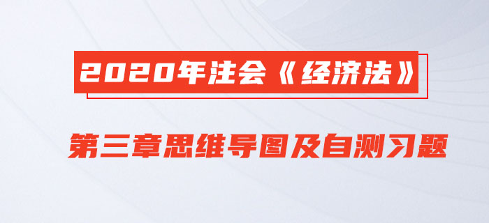 2020年注會(huì)《經(jīng)濟(jì)法》第三章思維導(dǎo)圖及自測(cè)習(xí)題