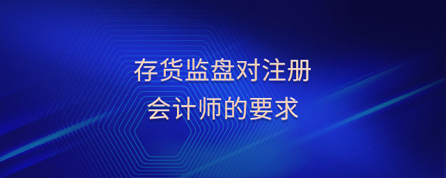 存貨監(jiān)盤對注冊會計師的要求 存貨監(jiān)盤對注冊會計師的要求