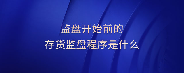 監(jiān)盤(pán)開(kāi)始前的存貨監(jiān)盤(pán)程序是什么 監(jiān)盤(pán)開(kāi)始前的存貨監(jiān)盤(pán)程序是什么