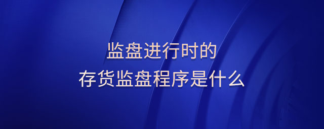 監(jiān)盤進(jìn)行時(shí)的存貨監(jiān)盤程序是什么 監(jiān)盤進(jìn)行時(shí)的存貨監(jiān)盤程序是什么