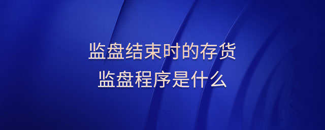 監(jiān)盤結(jié)束時(shí)的存貨監(jiān)盤程序是什么 監(jiān)盤結(jié)束時(shí)的存貨監(jiān)盤程序是什么