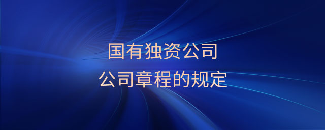 國(guó)有獨(dú)資公司公司章程的規(guī)定 國(guó)有獨(dú)資公司公司章程的規(guī)定