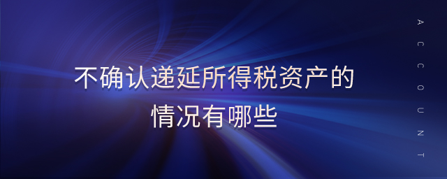 不確認遞延所得稅資產的情況有哪些 不確認遞延所得稅資產的情況有哪些