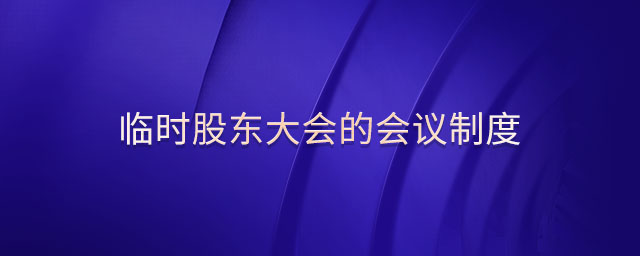 臨時(shí)股東大會(huì)的會(huì)議制度 臨時(shí)股東大會(huì)的會(huì)議制度