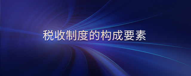 稅收制度的構(gòu)成要素