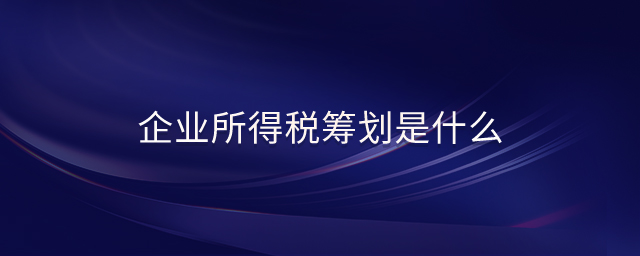 企業(yè)所得稅籌劃是什么 企業(yè)所得稅籌劃是什么