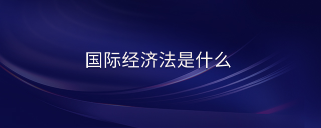 國(guó)際經(jīng)濟(jì)法是什么