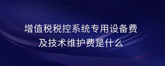 增值稅稅控系統(tǒng)專用設備費及技術維護費是什么 增值稅稅控系統(tǒng)專用設備費及技術維護費是什么