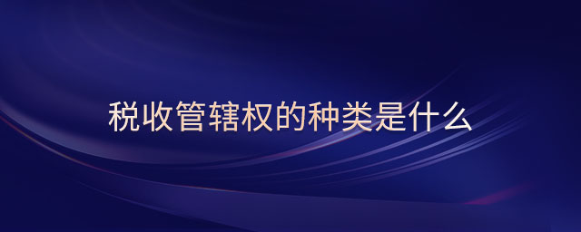 稅收管轄權(quán)的種類是什么