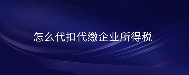 怎么代扣代繳企業(yè)所得稅 怎么代扣代繳企業(yè)所得稅