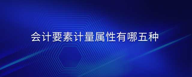 會(huì)計(jì)要素計(jì)量屬性有哪五種 會(huì)計(jì)要素計(jì)量屬性有哪五種