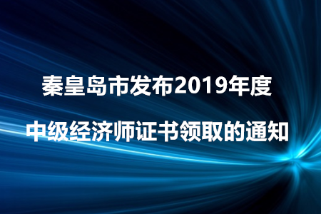 秦皇島市發(fā)布2019年度中級(jí)經(jīng)濟(jì)師證書(shū)領(lǐng)取的通知！