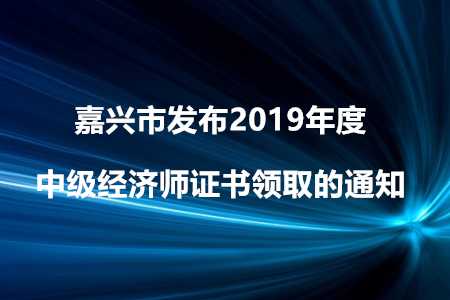 嘉興市發(fā)布2019年度中級經(jīng)濟(jì)師證書領(lǐng)取的通知！