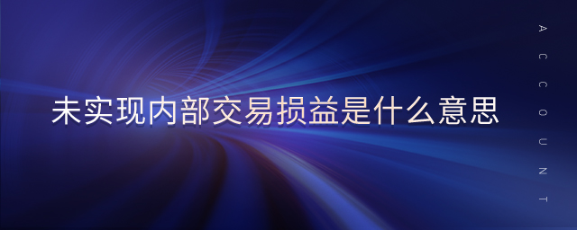 未實現(xiàn)內(nèi)部交易損益是什么意思 未實現(xiàn)內(nèi)部交易損益是什么意思