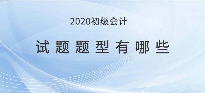 2020初級會計(jì)試題題型有哪些？