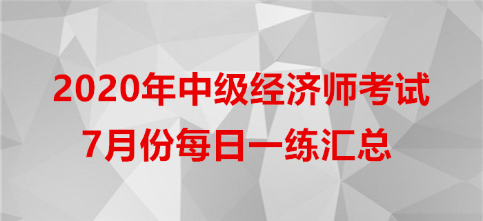 2020年中級經(jīng)濟師7月份每日一練匯總 2020年中級經(jīng)濟師7月份每日一練匯總