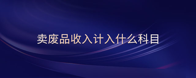賣廢品收入計入什么科目 賣廢品收入計入什么科目