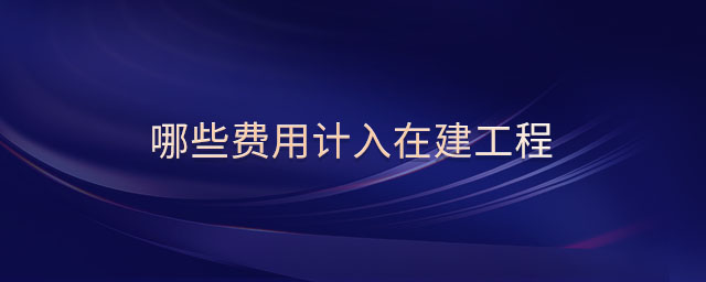 哪些費(fèi)用計(jì)入在建工程