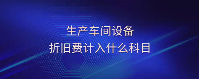 生產車間設備折舊費計入什么科目 生產車間設備折舊費計入什么科目