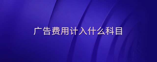 廣告費(fèi)用計(jì)入什么科目 廣告費(fèi)用計(jì)入什么科目