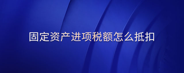 固定資產(chǎn)進(jìn)項(xiàng)稅額怎么抵扣 固定資產(chǎn)進(jìn)項(xiàng)稅額怎么抵扣