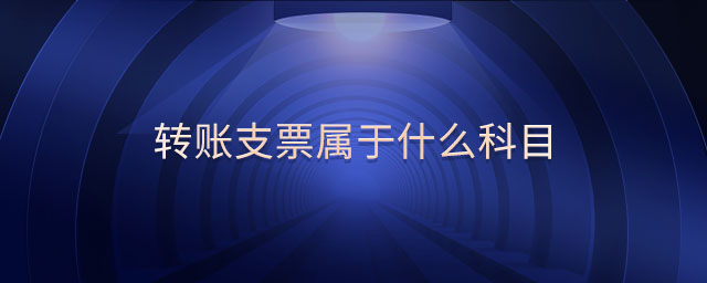 轉(zhuǎn)賬支票屬于什么科目 轉(zhuǎn)賬支票屬于什么科目