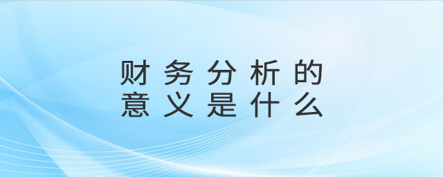財務分析的意義是什么 財務分析的意義是什么
