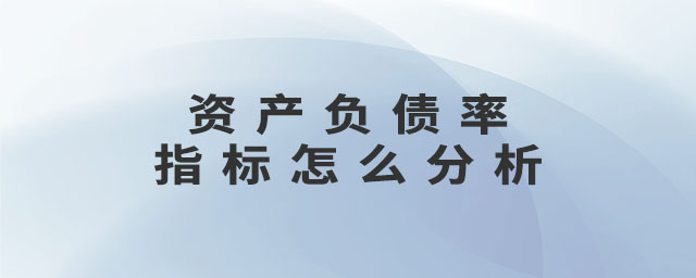 資產(chǎn)負(fù)債率指標(biāo)怎么分析 資產(chǎn)負(fù)債率指標(biāo)怎么分析