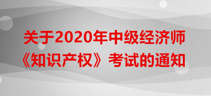 關(guān)于2020年中級經(jīng)濟師《知識產(chǎn)權(quán)》考試的通知