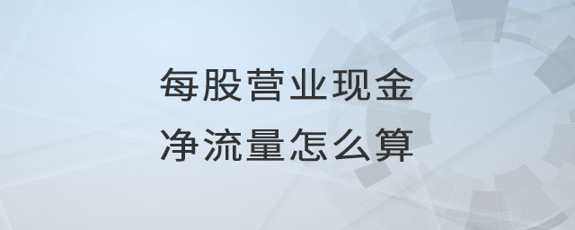 每股營業(yè)現(xiàn)金凈流量怎么算 每股營業(yè)現(xiàn)金凈流量怎么算
