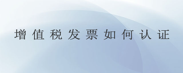增值稅發(fā)票如何認(rèn)證 增值稅發(fā)票如何認(rèn)證