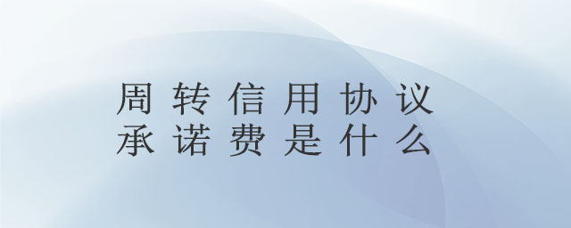 周轉(zhuǎn)信用協(xié)議承諾費是什么